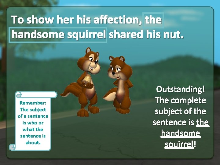 To show her his affection, the handsome squirrel shared his nut. Remember: The subject