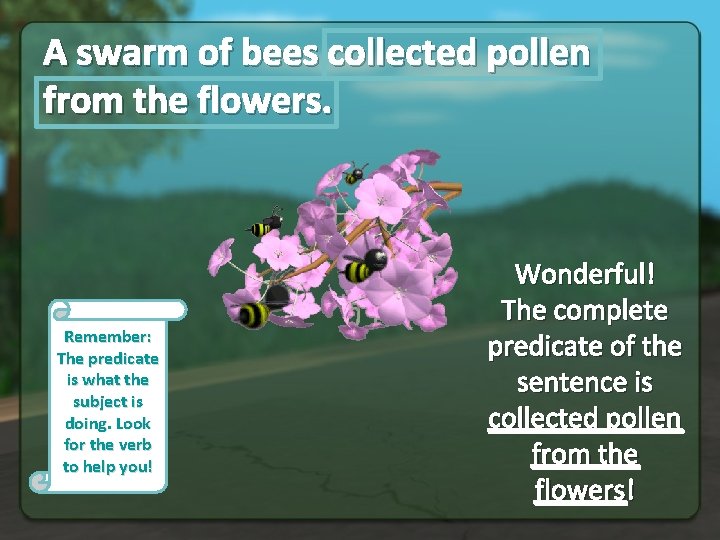 A swarm of bees collected pollen from the flowers. Remember: The predicate is what