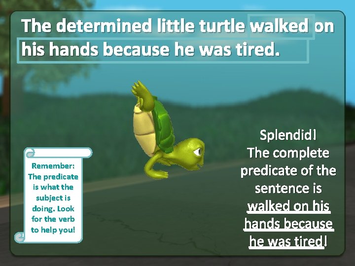 The determined little turtle walked on his hands because he was tired. Remember: The