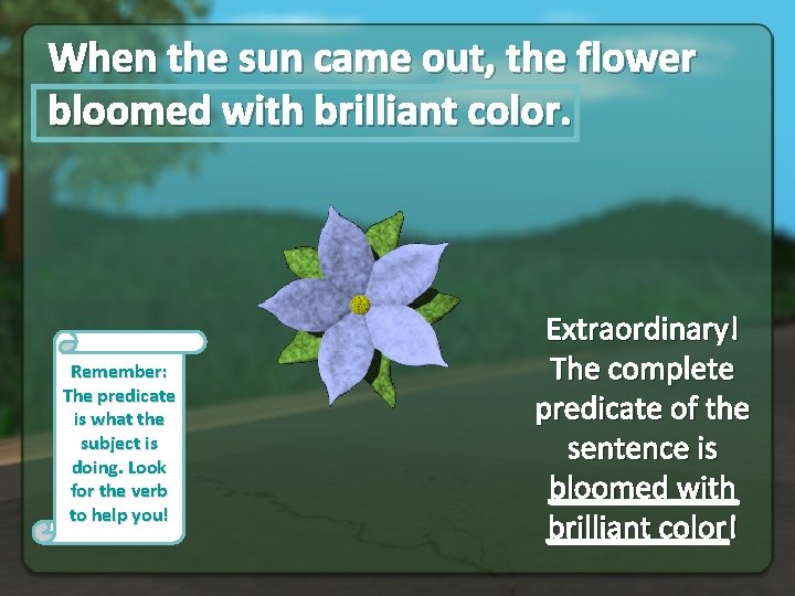 When the sun came out, the flower bloomed with brilliant color. Remember: The predicate