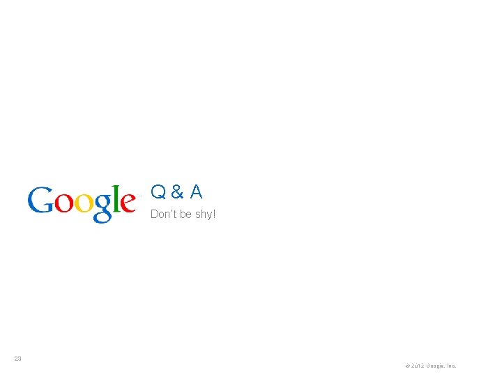 Q&A Don’t be shy! 23 Google Confidential and Proprietary © 2012 Google, Inc. 23