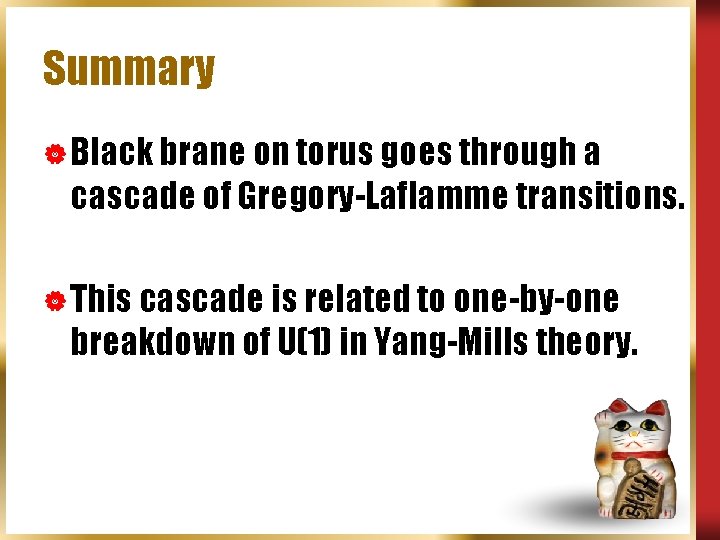Summary | Black brane on torus goes through a cascade of Gregory-Laflamme transitions. |