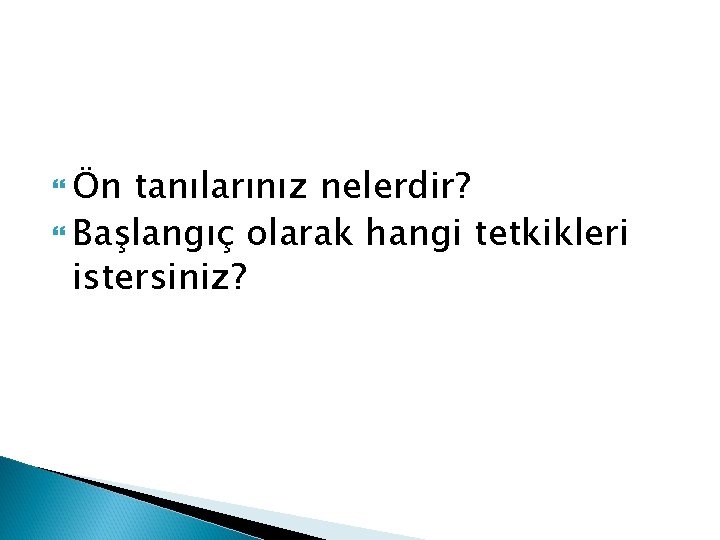  Ön tanılarınız nelerdir? Başlangıç olarak hangi tetkikleri istersiniz? 