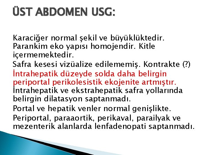 ÜST ABDOMEN USG: Karaciğer normal şekil ve büyüklüktedir. Parankim eko yapısı homojendir. Kitle içermemektedir.