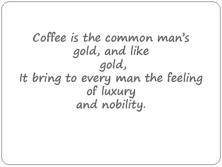 Coffee is the common man’s gold, and like gold, It bring to every man