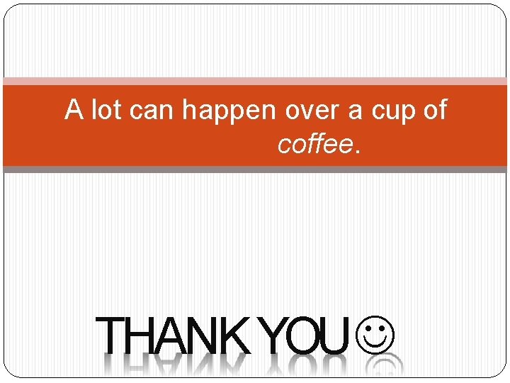 A lot can happen over a cup of coffee. THANK YOU 