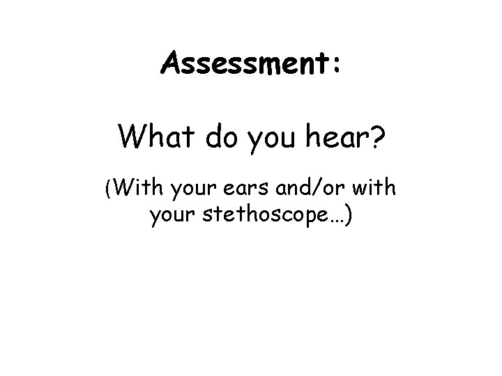 Assessment: What do you hear? (With your ears and/or with your stethoscope…) 