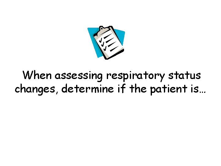 When assessing respiratory status changes, determine if the patient is… 