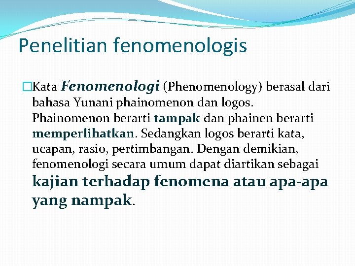 Penelitian fenomenologis �Kata Fenomenologi (Phenomenology) berasal dari bahasa Yunani phainomenon dan logos. Phainomenon berarti Penelitian fenomenologis �Kata Fenomenologi (Phenomenology) berasal dari bahasa Yunani phainomenon dan logos. Phainomenon berarti