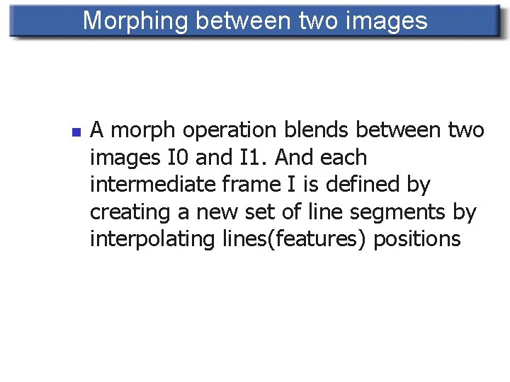 Morphing between two images n A morph operation blends between two images I 0
