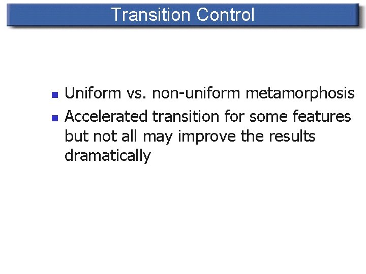 Transition Control n n Uniform vs. non-uniform metamorphosis Accelerated transition for some features but