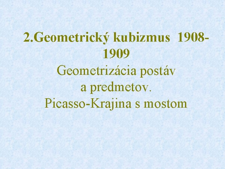 2. Geometrický kubizmus 19081909 Geometrizácia postáv a predmetov. Picasso-Krajina s mostom 