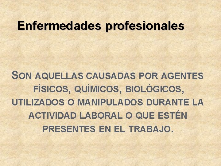 Enfermedades profesionales SON AQUELLAS CAUSADAS POR AGENTES FÍSICOS, QUÍMICOS, BIOLÓGICOS, UTILIZADOS O MANIPULADOS DURANTE