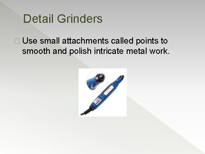 Detail Grinders � Use small attachments called points to smooth and polish intricate metal