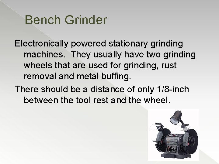 Bench Grinder Electronically powered stationary grinding machines. They usually have two grinding wheels that