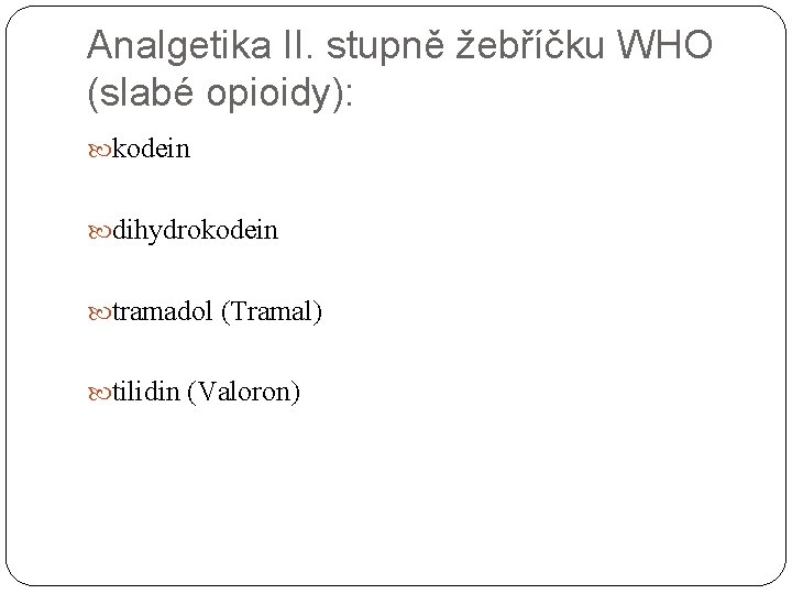 Analgetika II. stupně žebříčku WHO (slabé opioidy): kodein dihydrokodein tramadol (Tramal) tilidin (Valoron) 