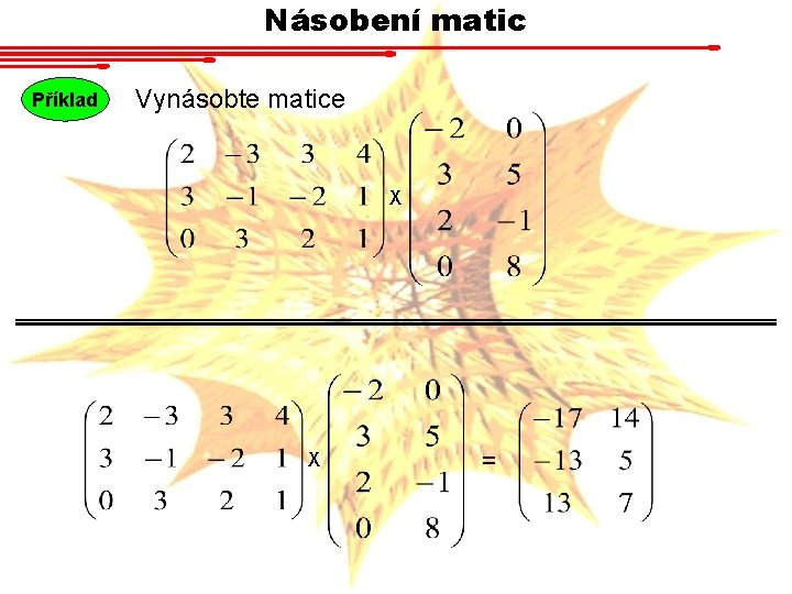Násobení matic Příklad Vynásobte matice X X = 