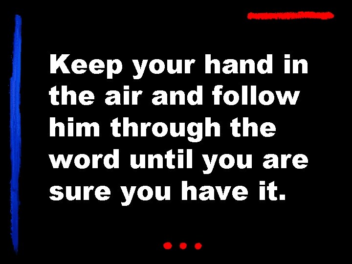Keep your hand in the air and follow him through the word until you