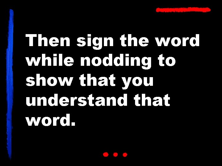 Then sign the word while nodding to show that you understand that word. 