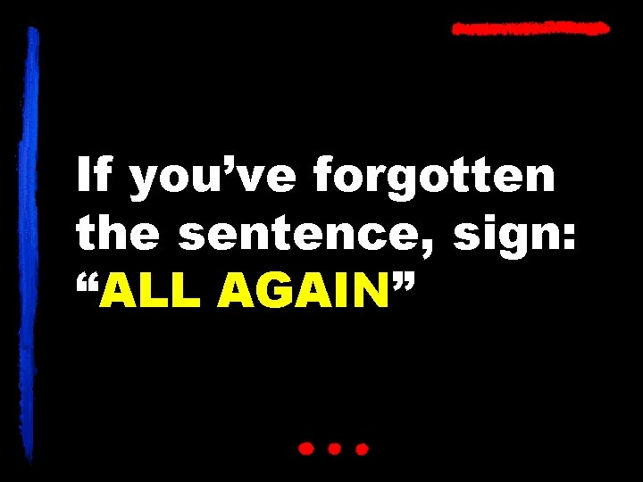 If you’ve forgotten the sentence, sign: “ALL AGAIN” 