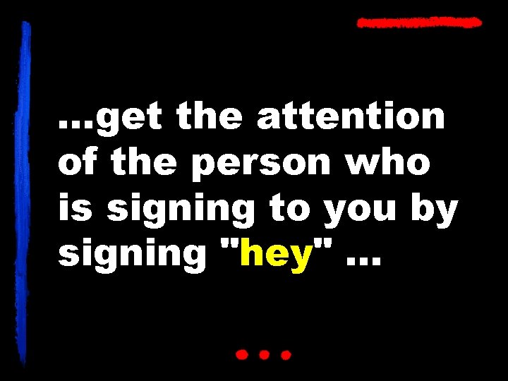 …get the attention of the person who is signing to you by signing "hey"