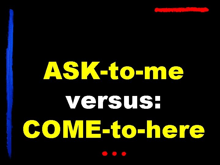 ASK-to-me versus: COME-to-here 