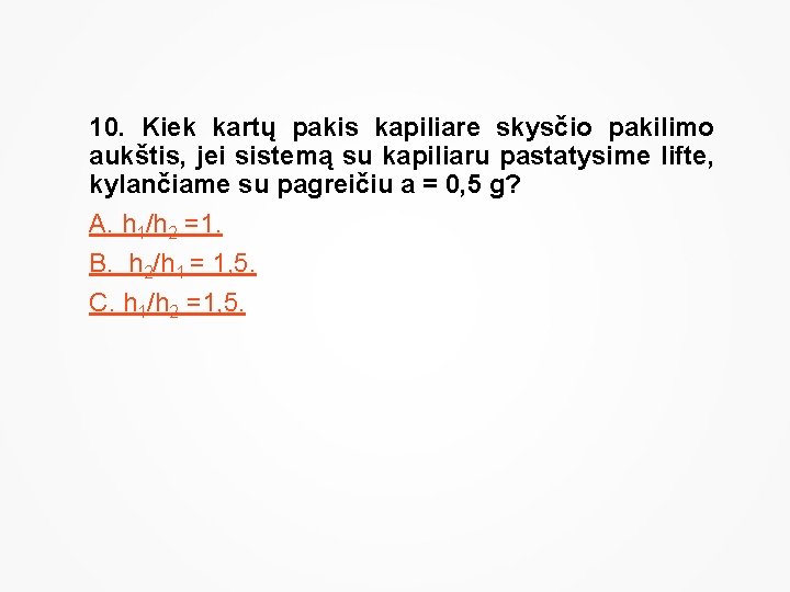 10. Kiek kartų pakis kapiliare skysčio pakilimo aukštis, jei sistemą su kapiliaru pastatysime lifte,