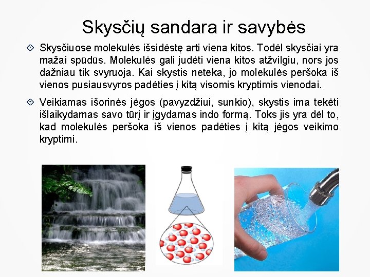 Skysčių sandara ir savybės Skysčiuose molekulės išsidėstę arti viena kitos. Todėl skysčiai yra mažai