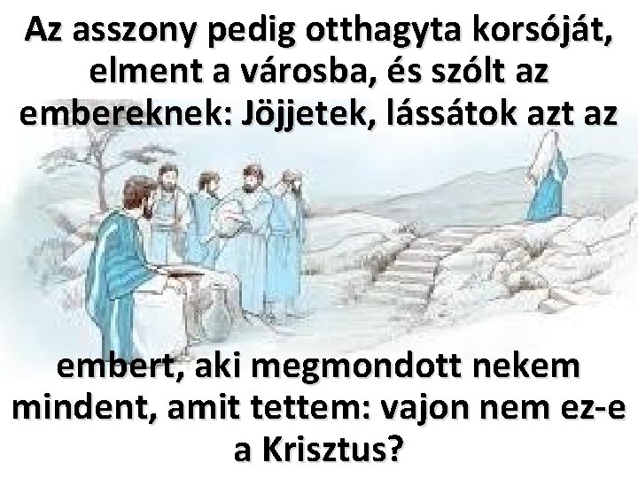 Az asszony pedig otthagyta korsóját, elment a városba, és szólt az embereknek: Jöjjetek, lássátok