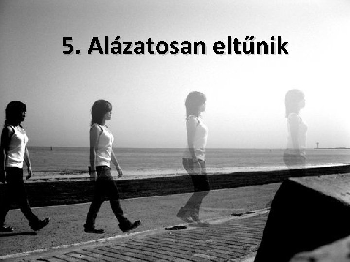 5. Alázatosan eltűnik 