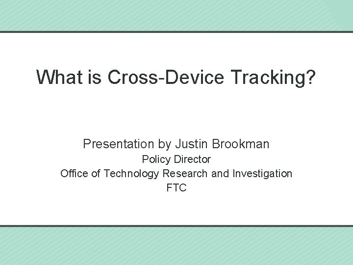 What is Cross-Device Tracking? Presentation by Justin Brookman Policy Director Office of Technology Research