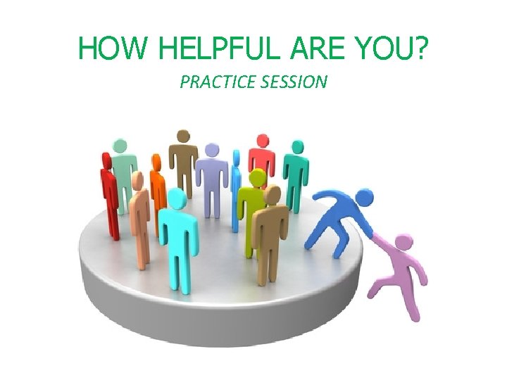 HOW HELPFUL ARE YOU? PRACTICE SESSION 