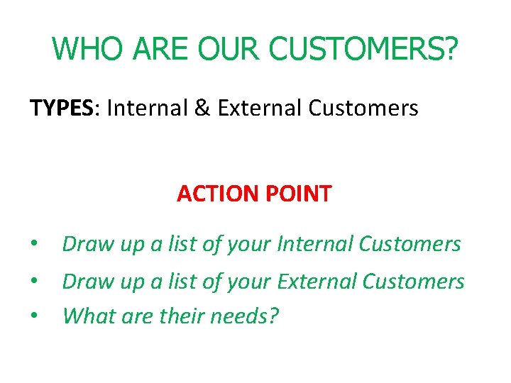 WHO ARE OUR CUSTOMERS? TYPES: Internal & External Customers ACTION POINT • Draw up