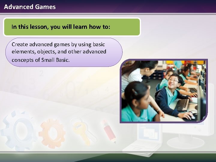 Advanced Games In this lesson, you will learn how to: Create advanced games by