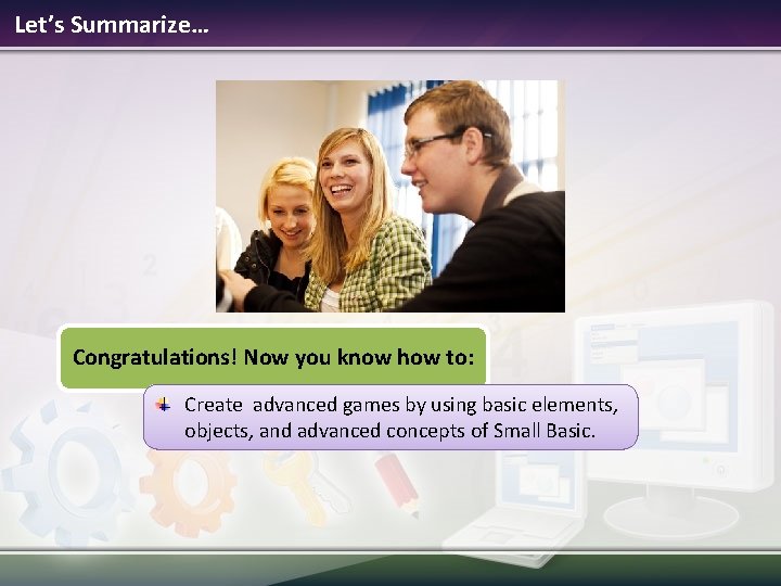 Let’s Summarize… Congratulations! Now you know how to: Create advanced games by using basic