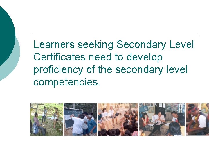 Learners seeking Secondary Level Certificates need to develop proficiency of the secondary level competencies.