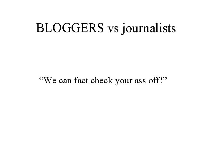 BLOGGERS vs journalists “We can fact check your ass off!” 