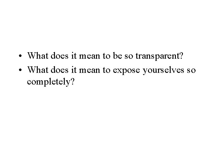  • What does it mean to be so transparent? • What does it