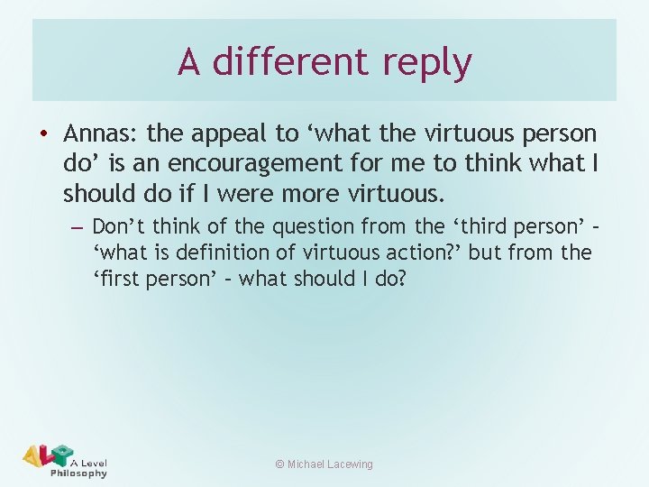A different reply • Annas: the appeal to ‘what the virtuous person do’ is