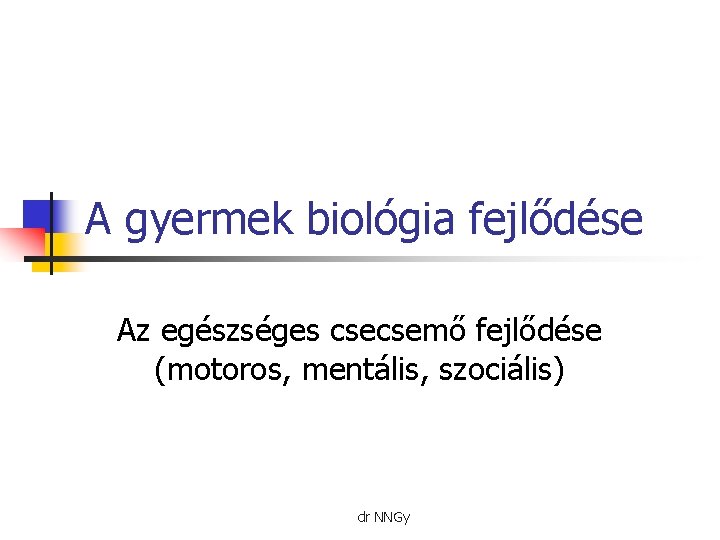 A gyermek biológia fejlődése Az egészséges csecsemő fejlődése (motoros, mentális, szociális) dr NNGy 