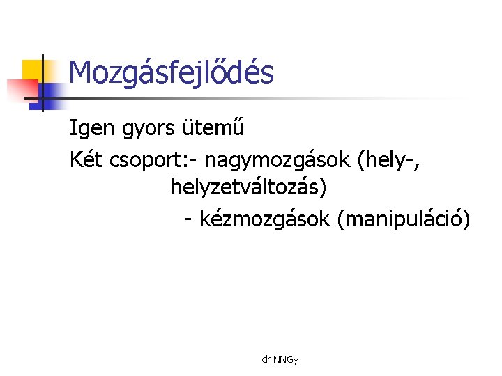 Mozgásfejlődés Igen gyors ütemű Két csoport: - nagymozgások (hely-, helyzetváltozás) - kézmozgások (manipuláció) dr