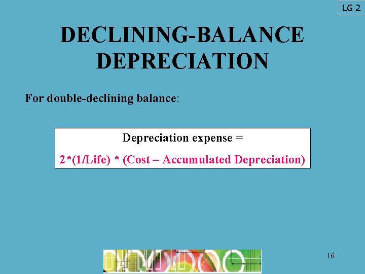 LG 2 DECLINING-BALANCE DEPRECIATION For double-declining balance: Depreciation expense = 2*(1/Life) * (Cost –