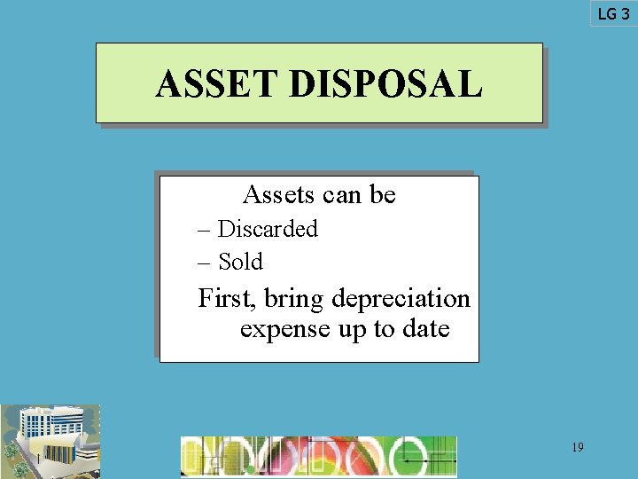 LG 3 ASSET DISPOSAL Assets can be – Discarded – Sold First, bring depreciation