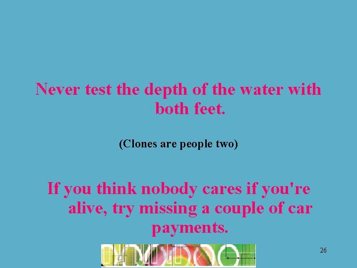 Never test the depth of the water with both feet. (Clones are people two)