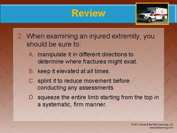 Review 2. When examining an injured extremity, you should be sure to: A. manipulate