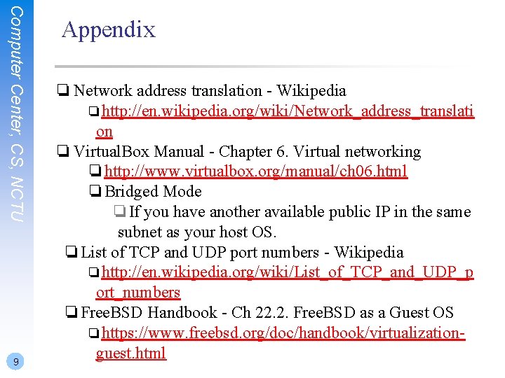 Computer Center, CS, NCTU 9 Appendix ❏ Network address translation - Wikipedia ❏http: //en.