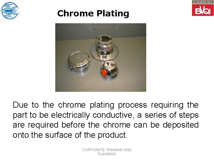 Chrome Plating Due to the chrome plating process requiring the part to be electrically