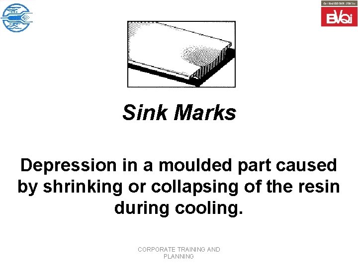 Sink Marks Depression in a moulded part caused by shrinking or collapsing of the