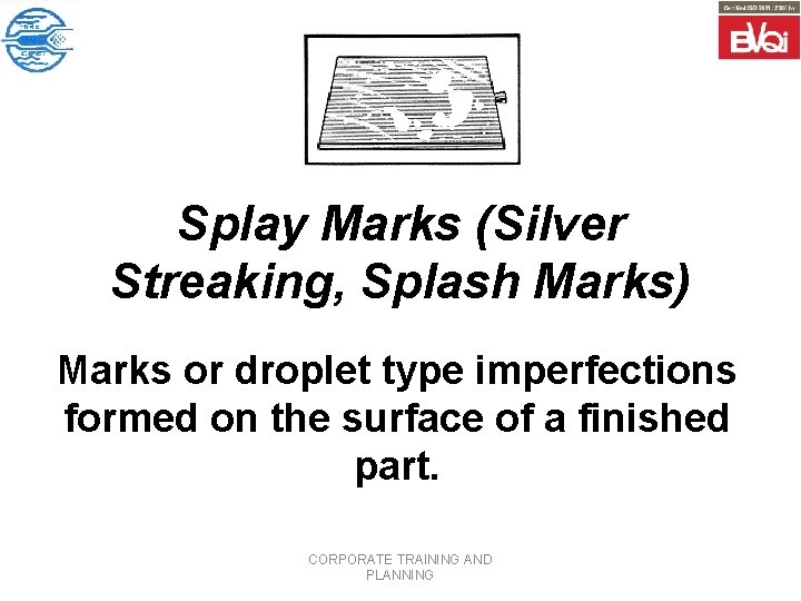 Splay Marks (Silver Streaking, Splash Marks) Marks or droplet type imperfections formed on the