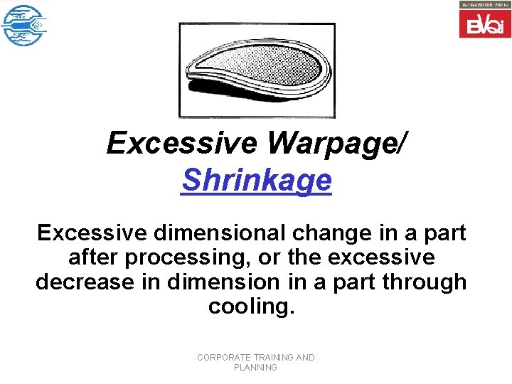 Excessive Warpage/ Shrinkage Excessive dimensional change in a part after processing, or the excessive